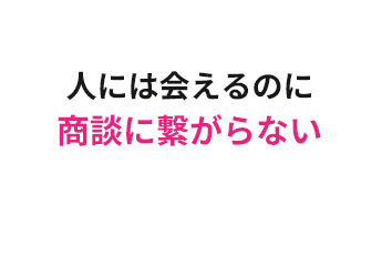 人には会えるのに商談に繋がらない